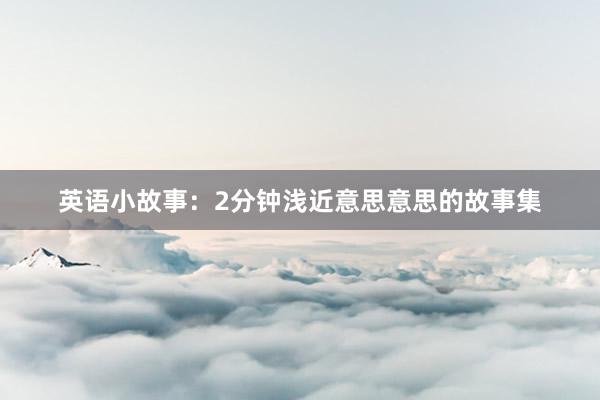 英语小故事:2分钟浅近意思意思的故事集