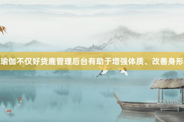 瑜伽不仅好货鹿管理后台有助于增强体质、改善身形