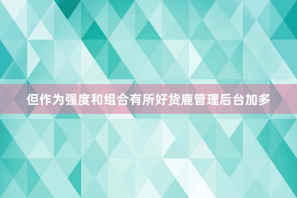 但作为强度和组合有所好货鹿管理后台加多