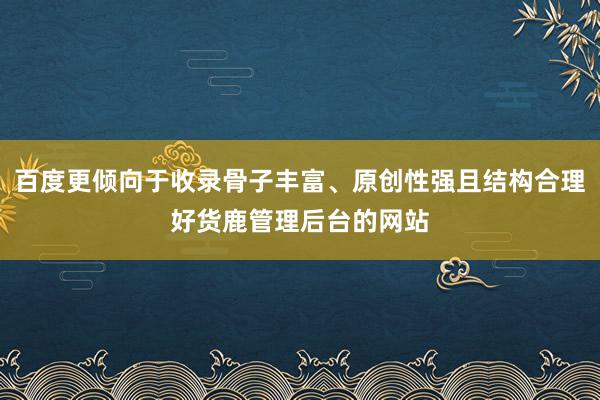 百度更倾向于收录骨子丰富、原创性强且结构合理好货鹿管理后台的网站