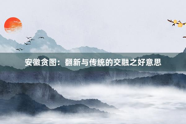 安徽贪图：翻新与传统的交融之好意思