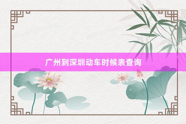广州到深圳动车时候表查询