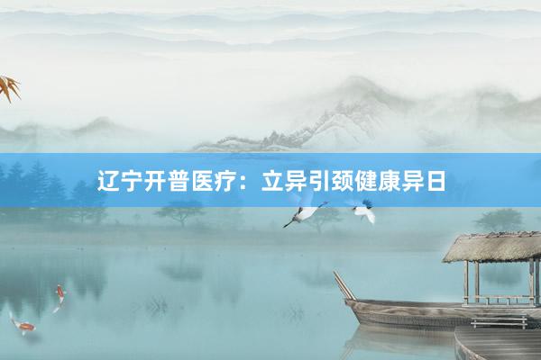 辽宁开普医疗：立异引颈健康异日