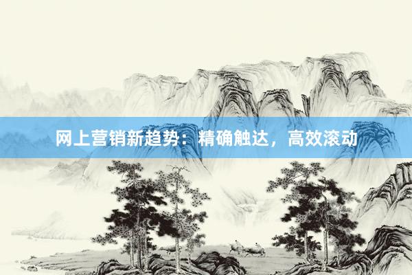 网上营销新趋势：精确触达，高效滚动